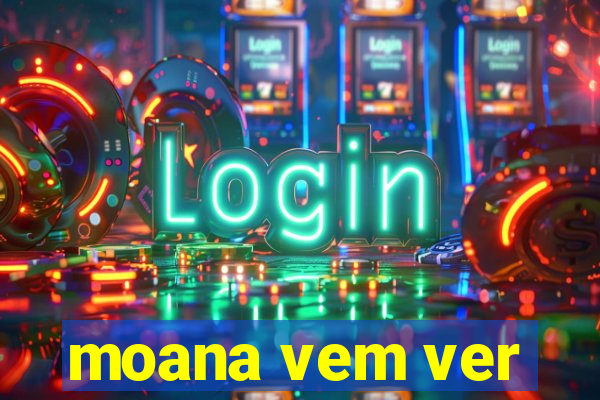 moana vem ver